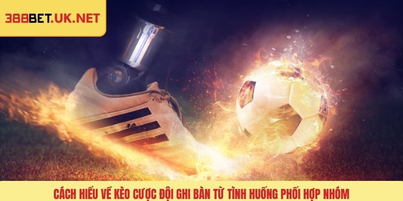 Cách hiểu về kèo cược đội ghi bàn từ tình huống phối hợp nhóm