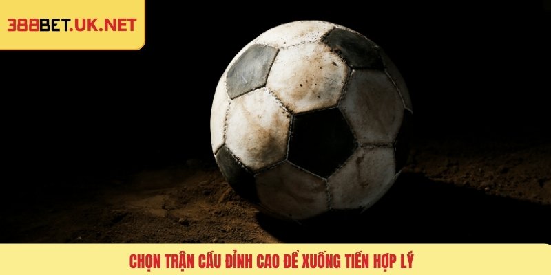 Chọn trận cầu đỉnh cao để xuống tiền hợp lý