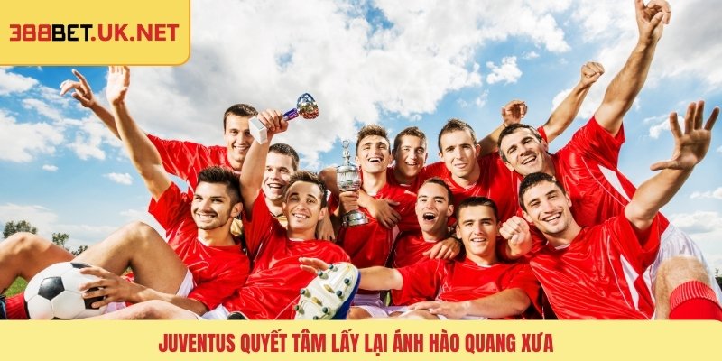 Juventus quyết tâm lấy lại ánh hào quang xưa