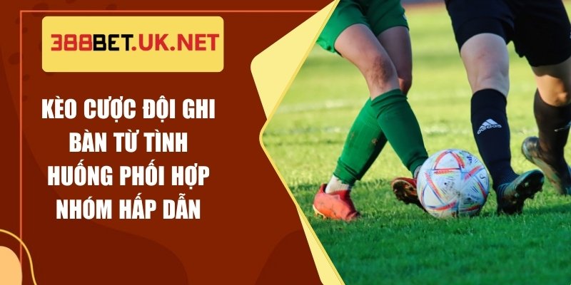 Kèo Cược Đội Ghi Bàn Từ Tình Huống Phối Hợp Nhóm Hấp Dẫn