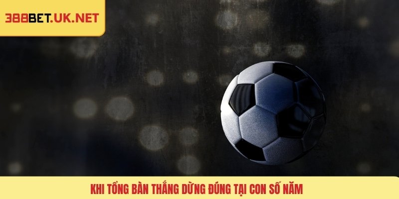Khi tổng bàn thắng dừng đúng tại con số năm