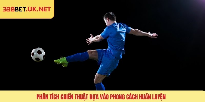 Phân tích chiến thuật dựa vào phong cách huấn luyện