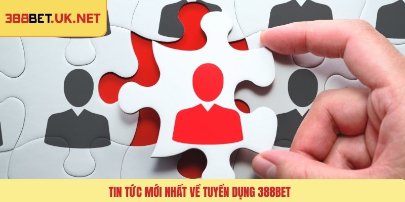 Tin tức mới nhất về tuyển dụng 388BET